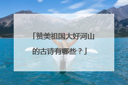 赞美祖国大好河山的古诗有哪些？