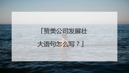赞美公司发展壮大语句怎么写？