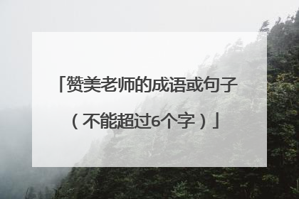 赞美老师的成语或句子（不能超过6个字）