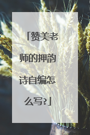 赞美老师的押韵诗自编怎么写?