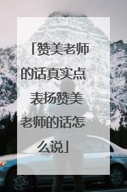 赞美老师的话真实点 表扬赞美老师的话怎么说