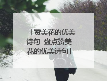 赞美花的优美诗句 盘点赞美花的优美诗句
