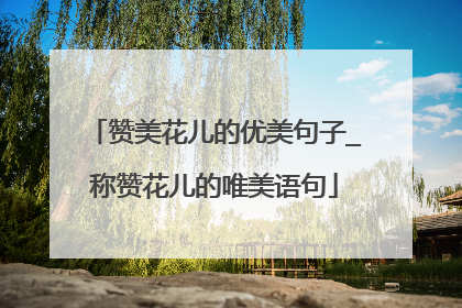 赞美花儿的优美句子_称赞花儿的唯美语句