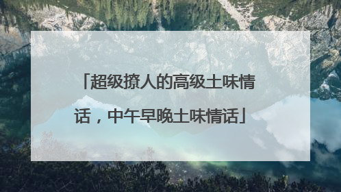 超级撩人的高级土味情话，中午早晚土味情话