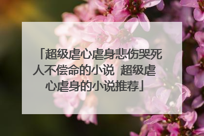 超级虐心虐身悲伤哭死人不偿命的小说 超级虐心虐身的小说推荐