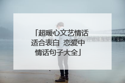 超暖心文艺情话适合表白 恋爱中情话句子大全