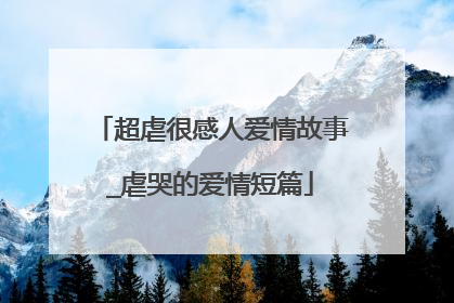 超虐很感人爱情故事_虐哭的爱情短篇