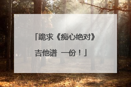 跪求《痴心绝对》吉他谱 一份!