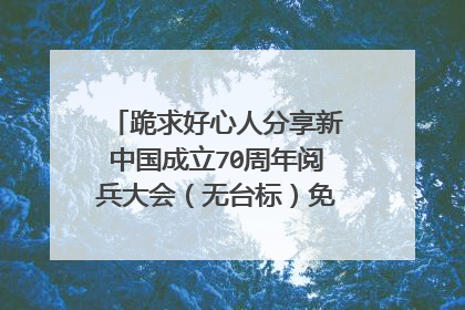 跪求好心人分享新中国成立70周年阅兵大会(无台标)免费高清百度云资源