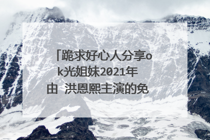 跪求好心人分享ok光姐妹2021年由 洪恩熙主演的免费高清百度云资源