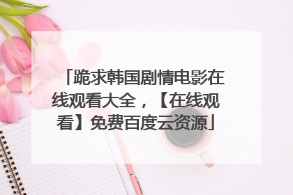 跪求韩国剧情电影在线观看大全，【在线观看】免费百度云资源