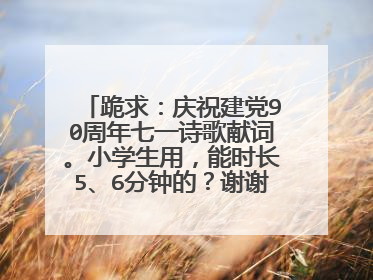 跪求：庆祝建党90周年七一诗歌献词。小学生用，能时长5、6分钟的？谢谢！！！！