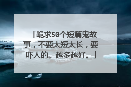 跪求50个短篇鬼故事,不要太短太长,要吓人的。越多越好。
