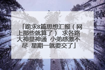 跪求8篇思想汇报(网上那些就算了) 求各路大神显神通 小弟感激不尽 星期一就要交了