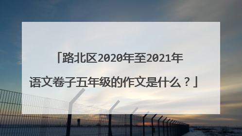路北区2020年至2021年语文卷子五年级的作文是什么？