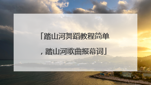 踏山河舞蹈教程简单，踏山河歌曲报幕词