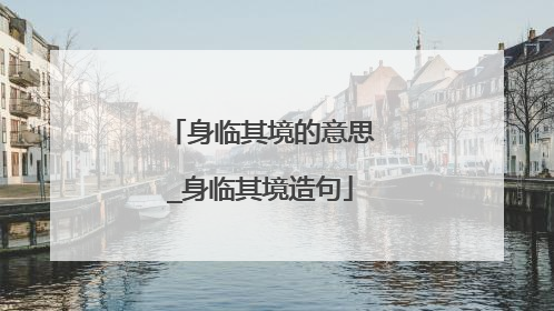 身临其境的意思_身临其境造句