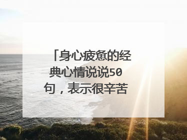 身心疲惫的经典心情说说50句,表示很辛苦很累的一句话