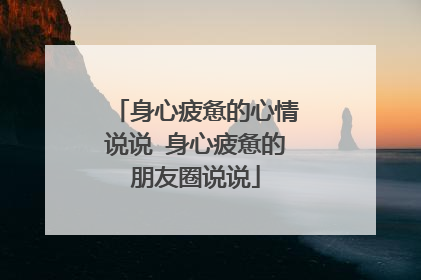 身心疲惫的心情说说 身心疲惫的朋友圈说说