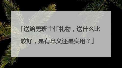 送给男班主任礼物，送什么比较好，是有意义还是实用？