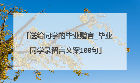 送给同学的毕业赠言_毕业同学录留言文案100句