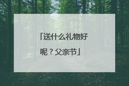 送什么礼物好呢？父亲节