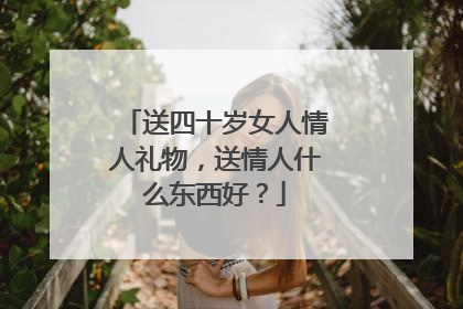 送四十岁女人情人礼物，送情人什么东西好？