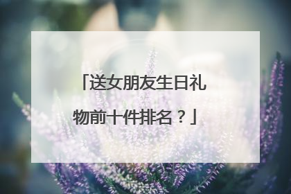 送女朋友生日礼物前十件排名？