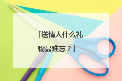送情人什么礼物最难忘？