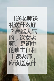 送老师送礼送什么好？高端大气的，送女老师。是初中的班主任和主课老师，应该送点什么适合呢？