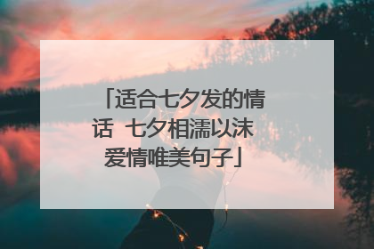 适合七夕发的情话 七夕相濡以沫爱情唯美句子
