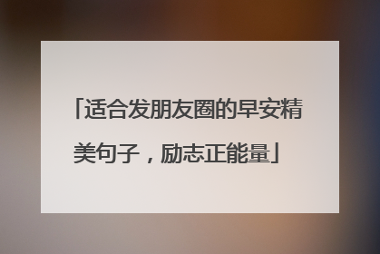 适合发朋友圈的早安精美句子，励志正能量