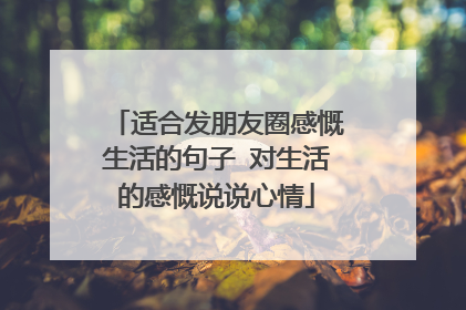 适合发朋友圈感慨生活的句子 对生活的感慨说说心情