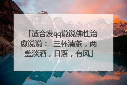 适合发qq说说佛性治愈说说： 三杯清茶，两盏淡酒，日落，有风