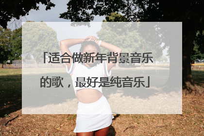 适合做新年背景音乐 的歌，最好是纯音乐