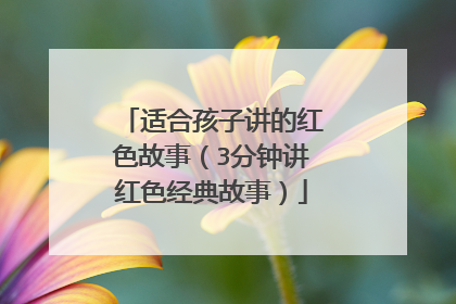 适合孩子讲的红色故事(3分钟讲红色经典故事)