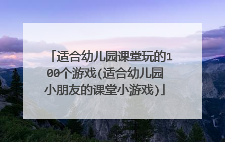 适合幼儿园课堂玩的100个游戏(适合幼儿园小朋友的课堂小游戏)