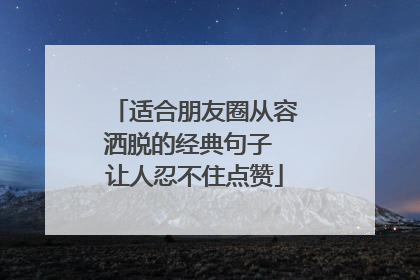 适合朋友圈从容洒脱的经典句子 让人忍不住点赞