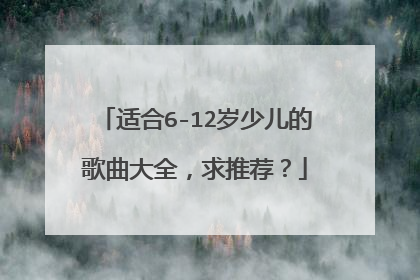 适合6-12岁少儿的歌曲大全，求推荐？