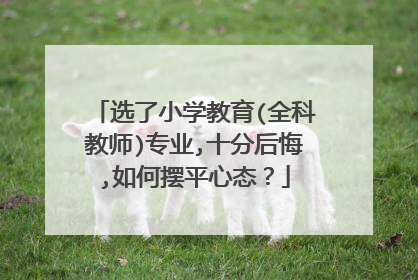 选了小学教育(全科教师)专业,十分后悔,如何摆平心态？