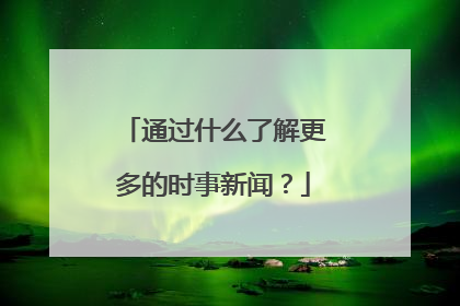 通过什么了解更多的时事新闻？