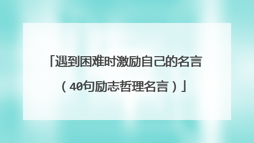 遇到困难时激励自己的名言(40句励志哲理名言)