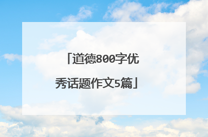 道德800字优秀话题作文5篇