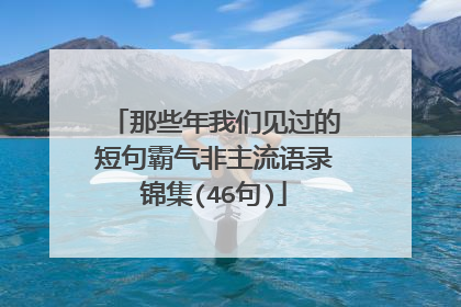 那些年我们见过的短句霸气非主流语录锦集(46句)