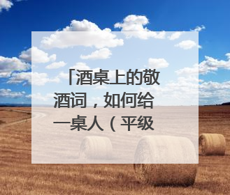 酒桌上的敬酒词，如何给一桌人（平级的同事）敬酒，如何给单个人敬酒？不要网上抄的太文绉绉的