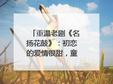 重温老剧《名扬花鼓》：初恋的爱情很甜，童年的友情很美