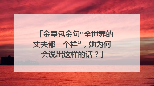 金星包金句“全世界的丈夫都一个样”，她为何会说出这样的话？