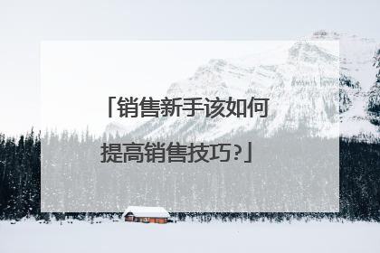 销售新手该如何提高销售技巧?