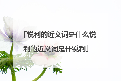 锐利的近义词是什么锐利的近义词是什锐利