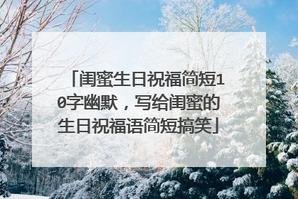 闺蜜生日祝福简短10字幽默,写给闺蜜的生日祝福语简短搞笑